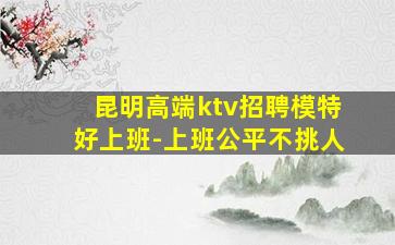 昆明高端ktv招聘模特好上班-上班公平不挑人